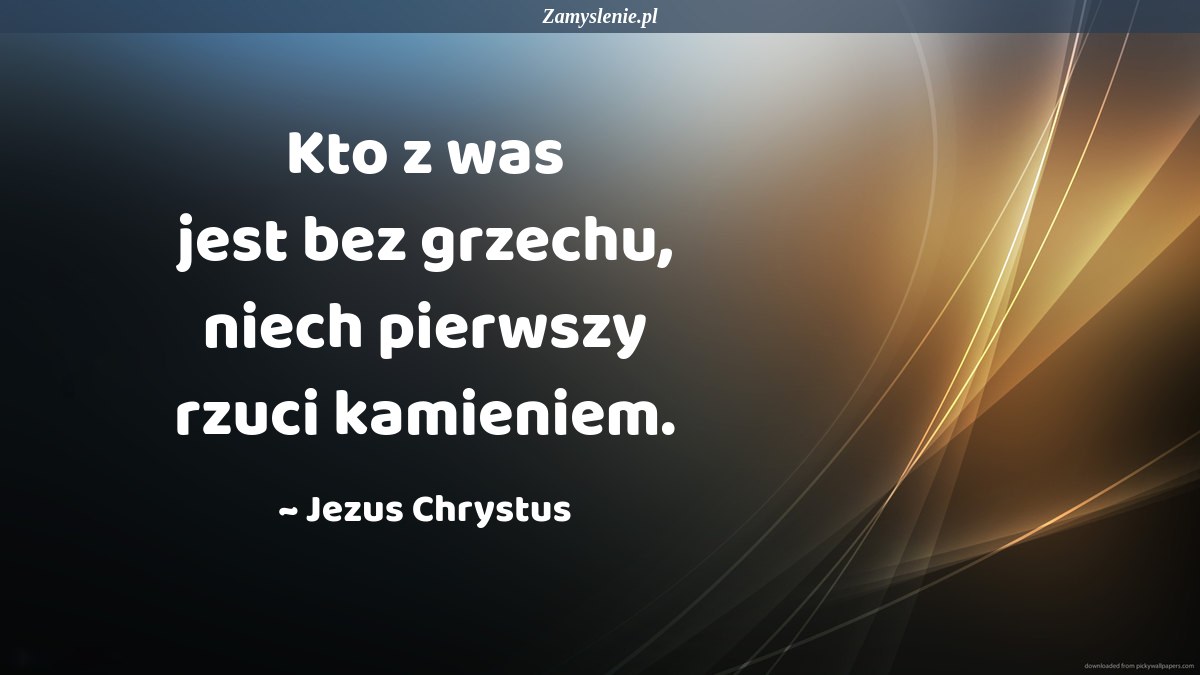 Kto Jest Bez Winy Niech Pierwszy Rzuci Kamień Cytat: Kto z was jest bez grzechu, niech pierwszy rzuci kamieniem