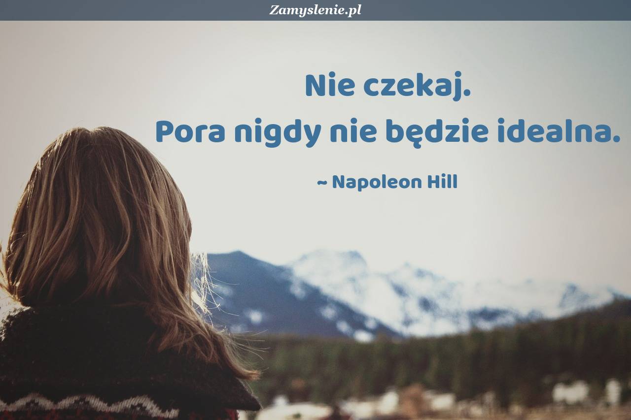 Zran Mnie Prawda Ale Nigdy Nie Pocieszaj Klamstwem Cytat: Nie czekaj. Pora nigdy nie będzie idealna. - Zamyslenie.pl